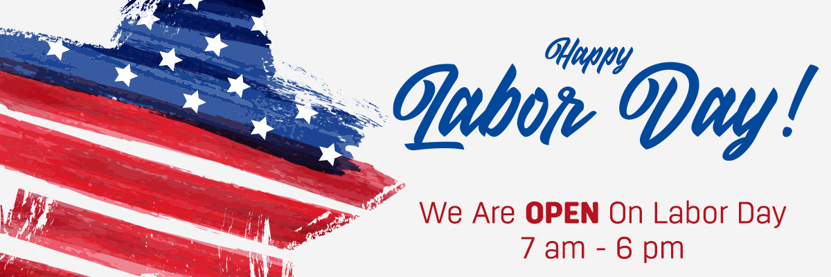 Happy Labor Day - We are open on Labor Day 7 am to 6 pm