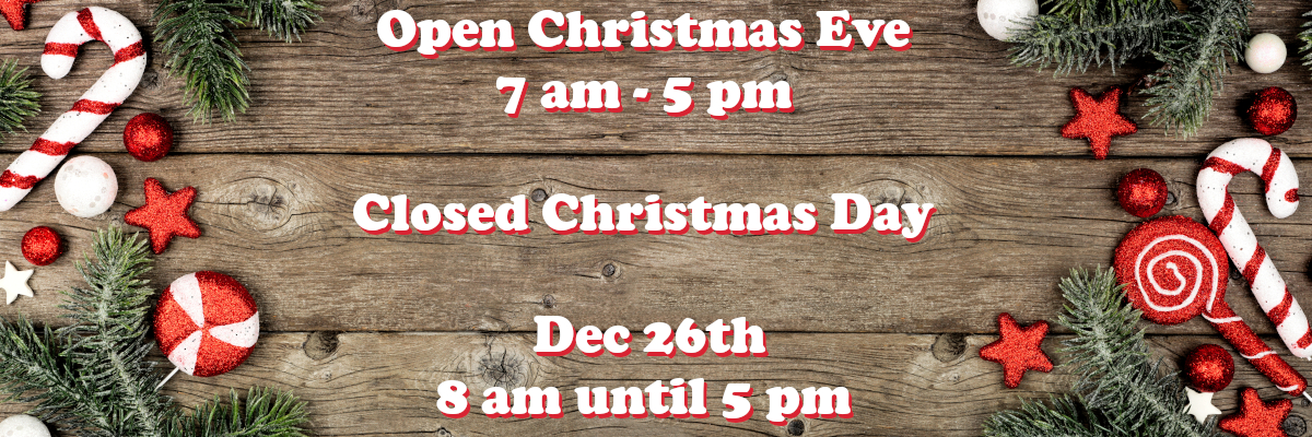 Open Christmas Eve 7 a.m. until 5 p.m., Closed Christmas Day, Open Dec. 26th 8 a.m. until 5 p.m