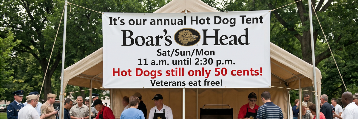 It's our annual Boar's Head Hot Dog Tent Sat/Sun/Mon 11 a.m. until 2:30 p.m. Hot Dogs still only 50 cents! Veterans eat free!